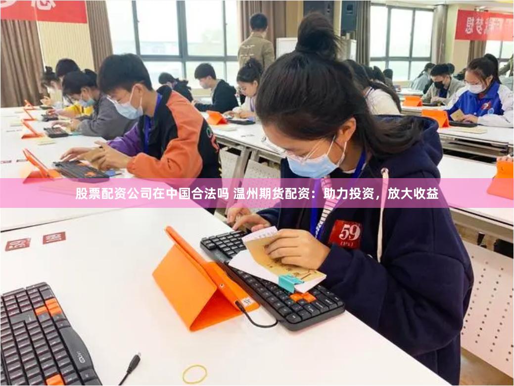 股票配资公司在中国合法吗 温州期货配资：助力投资，放大收益