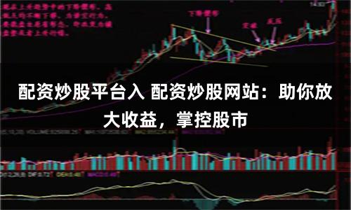 配资炒股平台入 配资炒股网站：助你放大收益，掌控股市