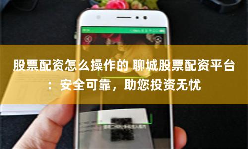 股票配资怎么操作的 聊城股票配资平台：安全可靠，助您投资无忧