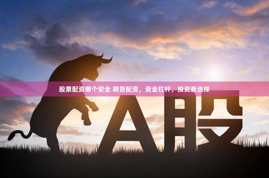 股票配资哪个安全 期货配资，资金杠杆，投资新选择