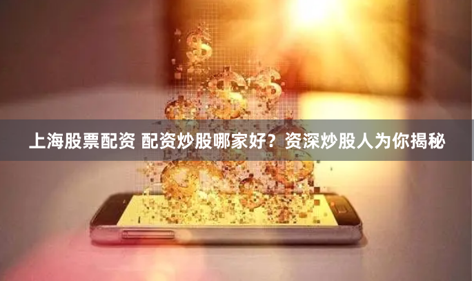 上海股票配资 配资炒股哪家好？资深炒股人为你揭秘