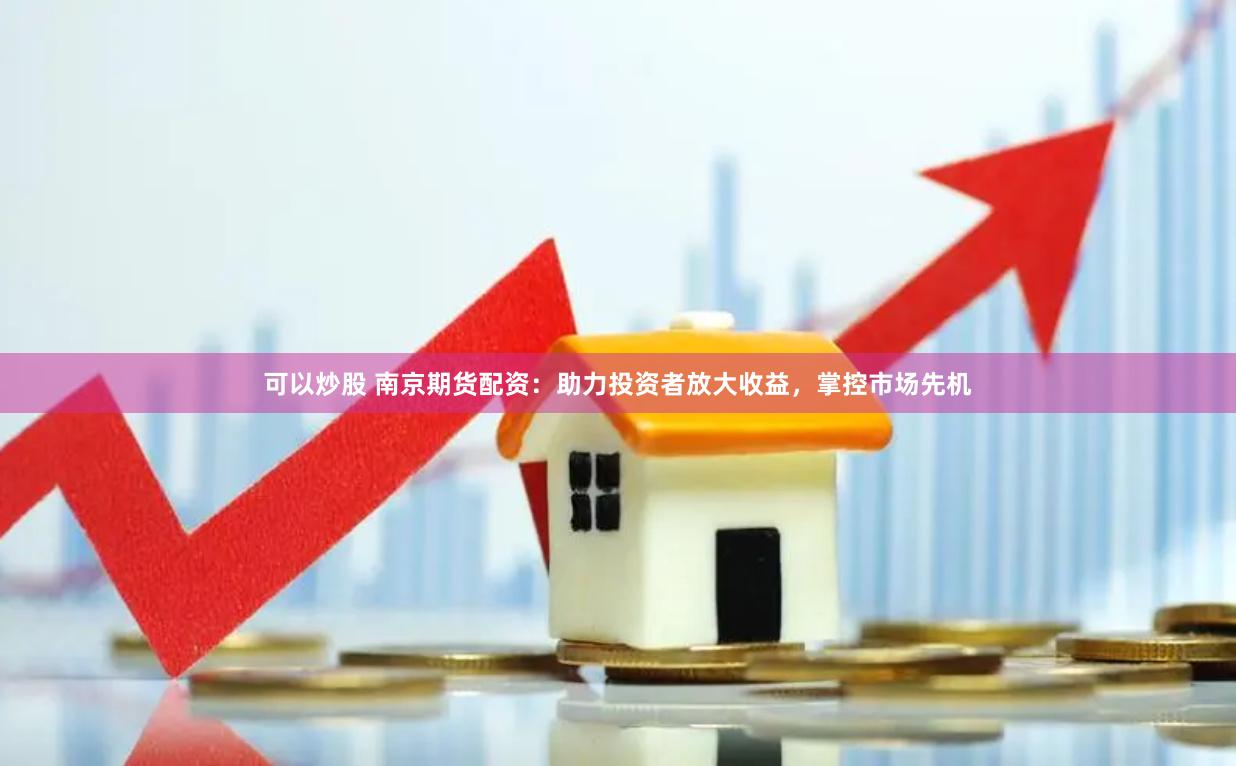 可以炒股 南京期货配资：助力投资者放大收益，掌控市场先机