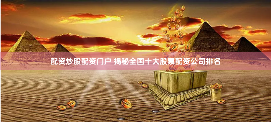 配资炒股配资门户 揭秘全国十大股票配资公司排名