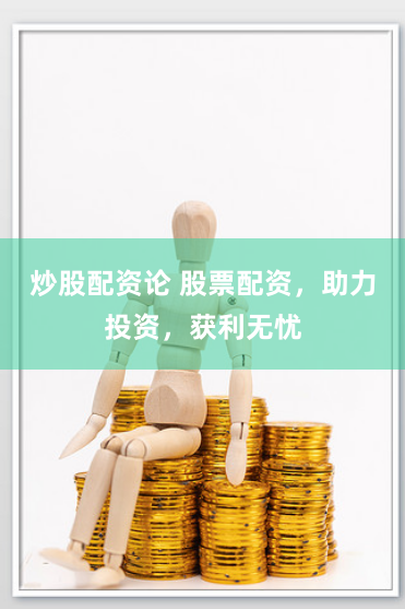 炒股配资论 股票配资，助力投资，获利无忧