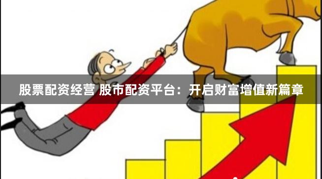 股票配资经营 股市配资平台：开启财富增值新篇章