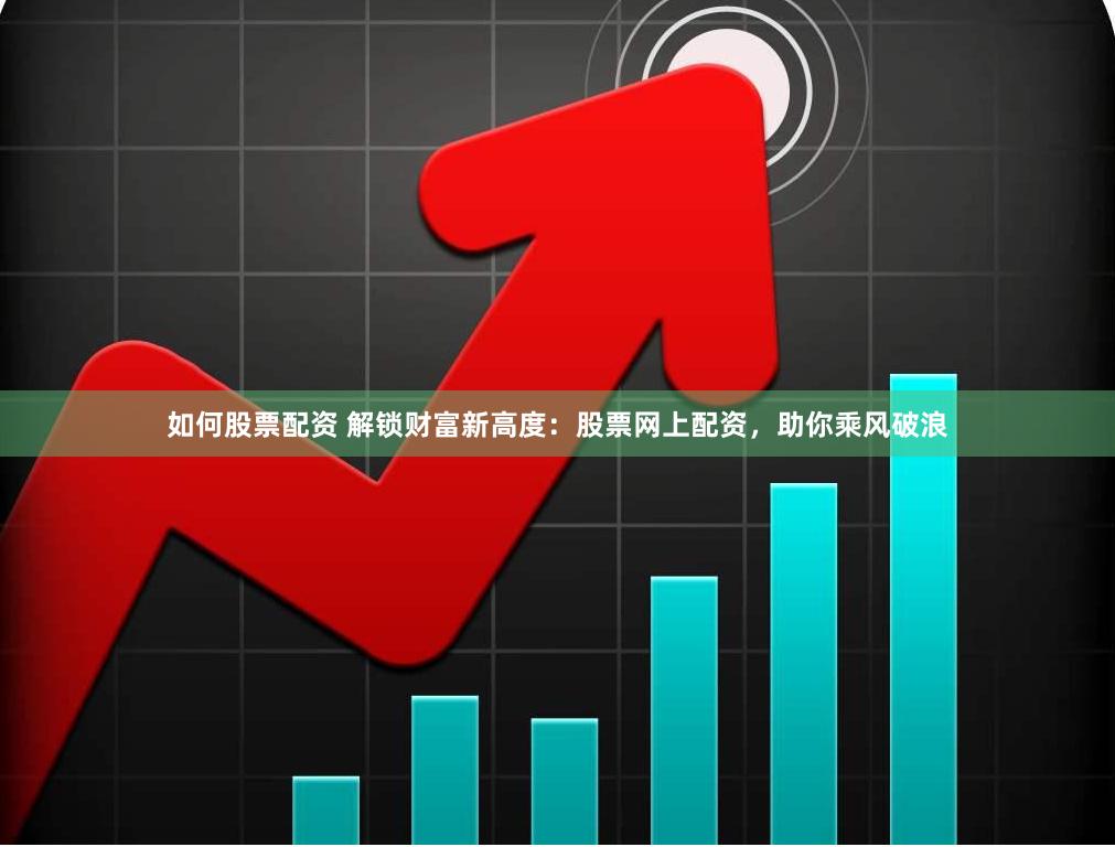 如何股票配资 解锁财富新高度：股票网上配资，助你乘风破浪