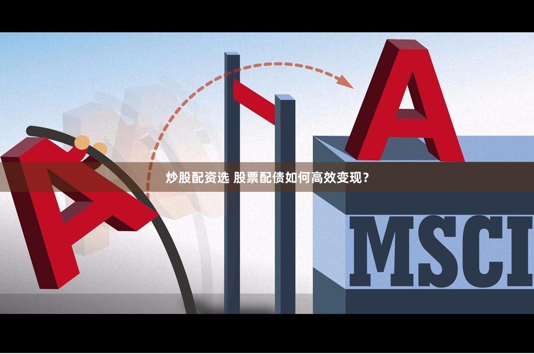 炒股配资选 股票配债如何高效变现？