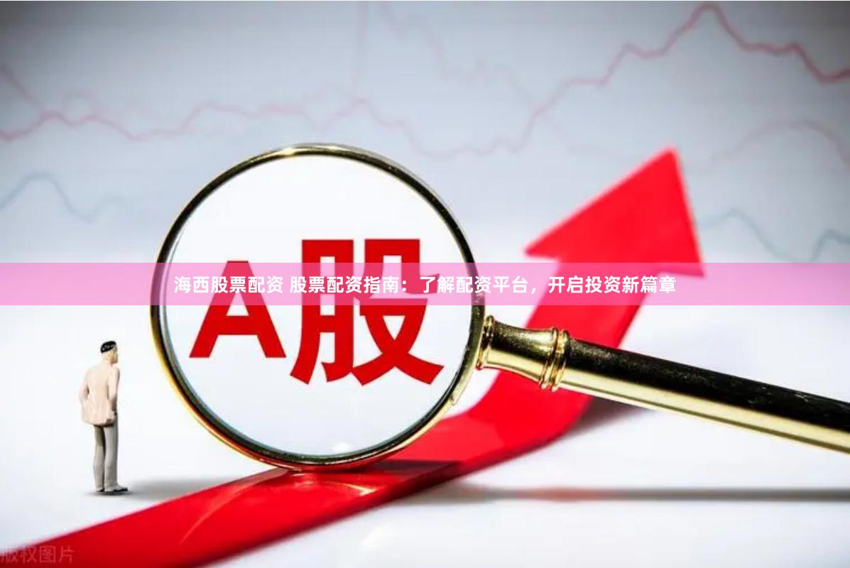 海西股票配资 股票配资指南：了解配资平台，开启投资新篇章