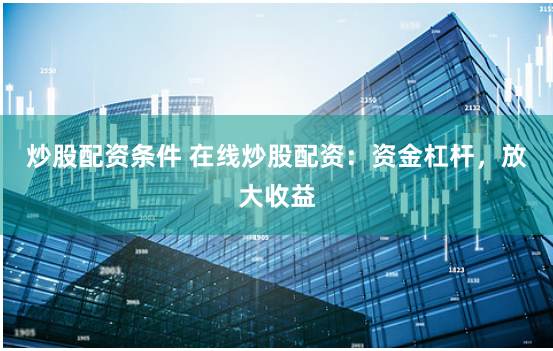 炒股配资条件 在线炒股配资：资金杠杆，放大收益
