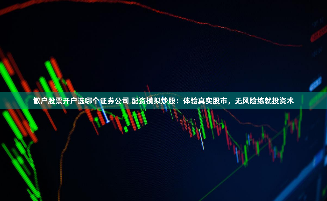 散户股票开户选哪个证券公司 配资模拟炒股：体验真实股市，无风险练就投资术
