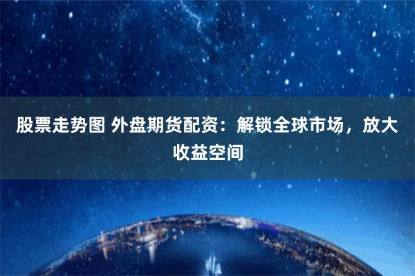 股票走势图 外盘期货配资：解锁全球市场，放大收益空间