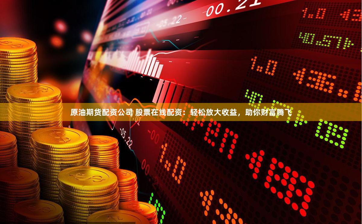 原油期货配资公司 股票在线配资：轻松放大收益，助你财富腾飞