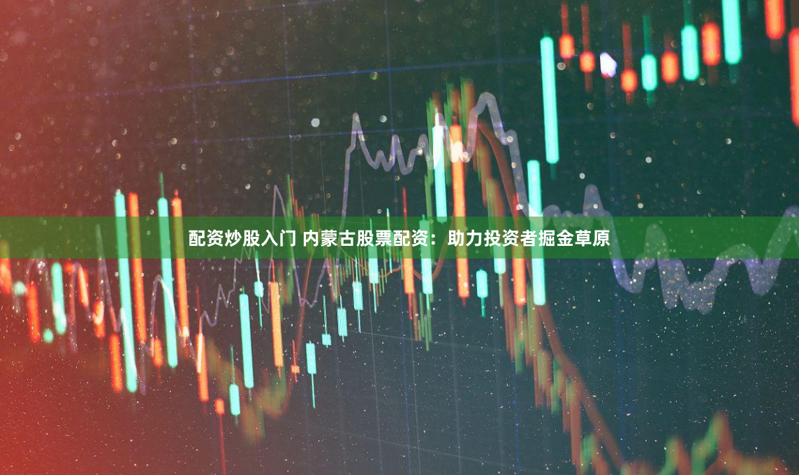 配资炒股入门 内蒙古股票配资：助力投资者掘金草原
