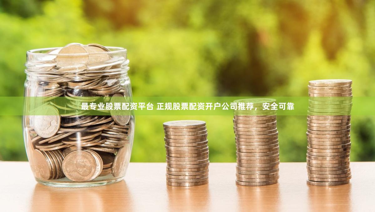 最专业股票配资平台 正规股票配资开户公司推荐，安全可靠