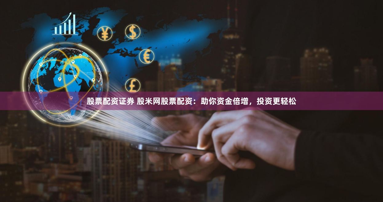 股票配资证券 股米网股票配资：助你资金倍增，投资更轻松