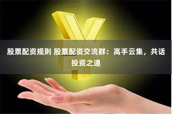 股票配资规则 股票配资交流群：高手云集，共话投资之道