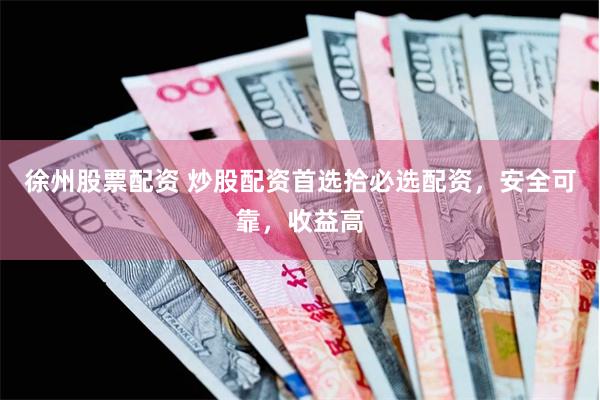 徐州股票配资 炒股配资首选拾必选配资，安全可靠，收益高