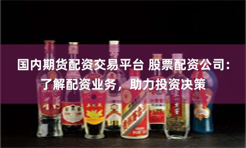 国内期货配资交易平台 股票配资公司：了解配资业务，助力投资决策