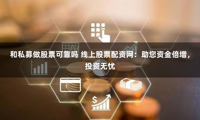 和私募做股票可靠吗 线上股票配资网：助您资金倍增，投资无忧