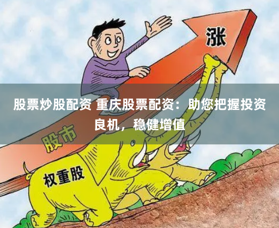 股票炒股配资 重庆股票配资：助您把握投资良机，稳健增值