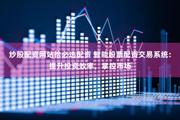 炒股配资网站拾必选配资 智能股票配资交易系统：提升投资效率，掌控市场