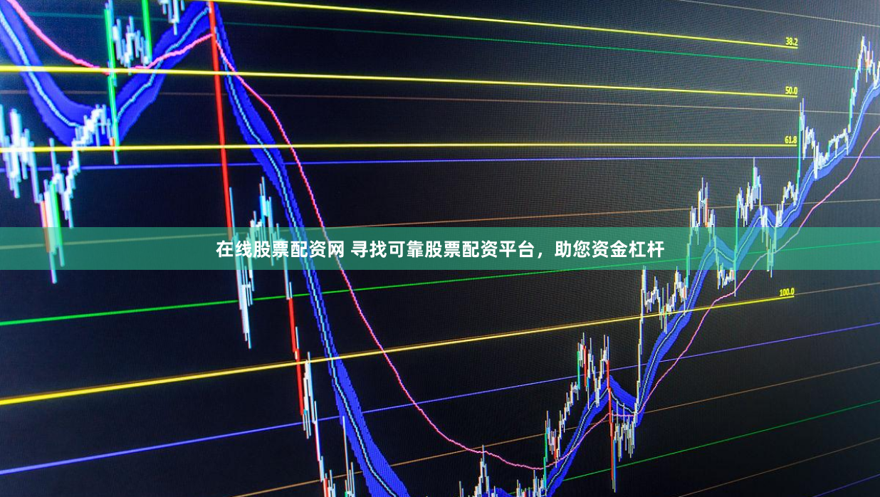 在线股票配资网 寻找可靠股票配资平台，助您资金杠杆