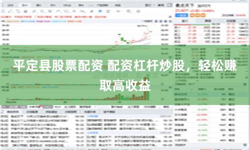 平定县股票配资 配资杠杆炒股，轻松赚取高收益