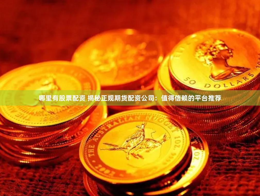 哪里有股票配资 揭秘正规期货配资公司：值得信赖的平台推荐