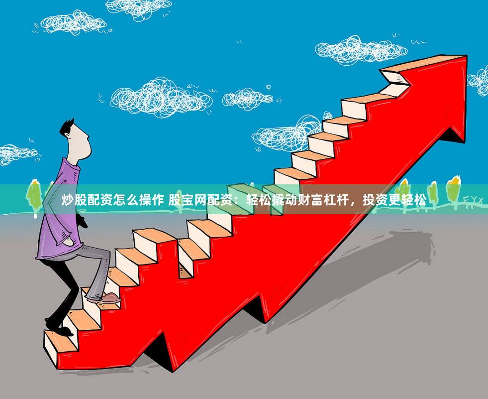 炒股配资怎么操作 股宝网配资：轻松撬动财富杠杆，投资更轻松
