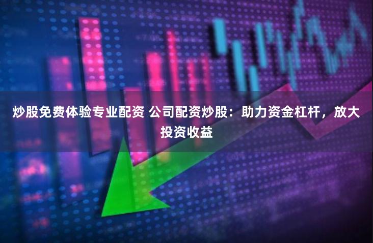 炒股免费体验专业配资 公司配资炒股：助力资金杠杆，放大投资收益