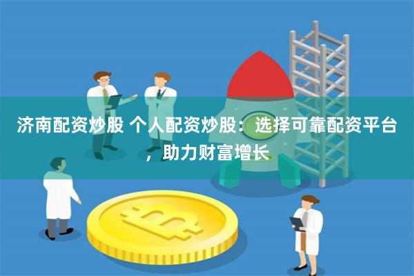 济南配资炒股 个人配资炒股：选择可靠配资平台，助力财富增长