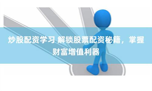 炒股配资学习 解锁股票配资秘籍，掌握财富增值利器