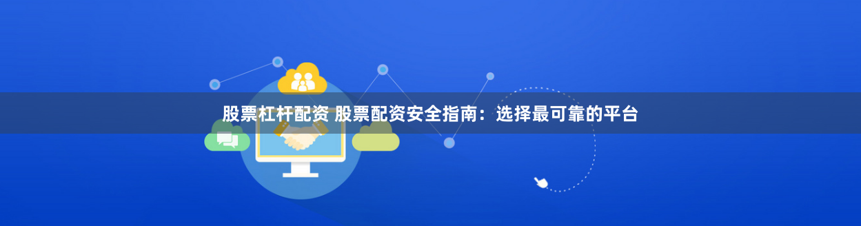 股票杠杆配资 股票配资安全指南：选择最可靠的平台