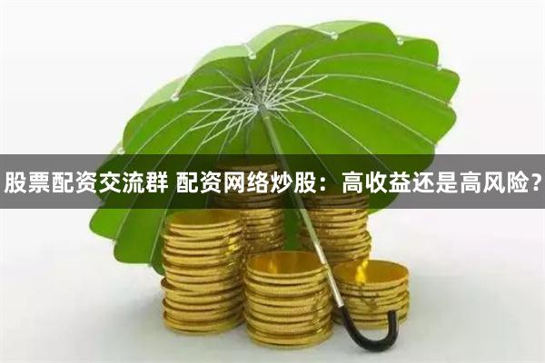 股票配资交流群 配资网络炒股：高收益还是高风险？