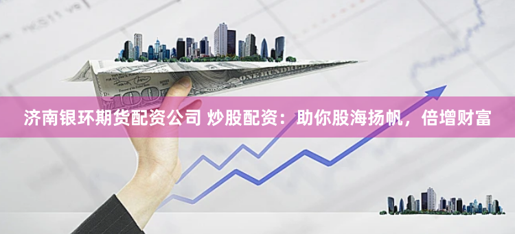 济南银环期货配资公司 炒股配资：助你股海扬帆，倍增财富