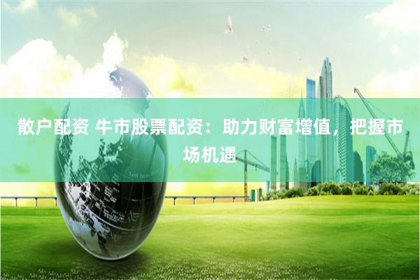 散户配资 牛市股票配资：助力财富增值，把握市场机遇