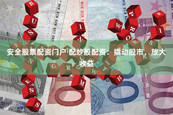 安全股票配资门户 配炒股配资：撬动股市，放大收益