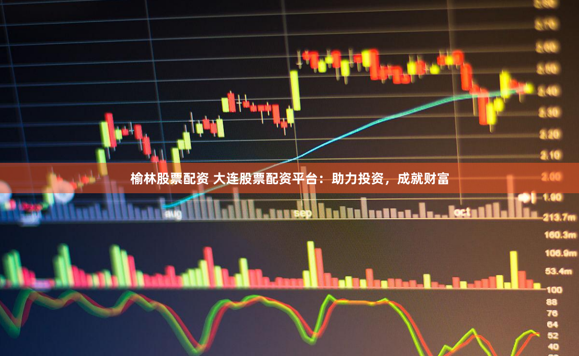 榆林股票配资 大连股票配资平台：助力投资，成就财富