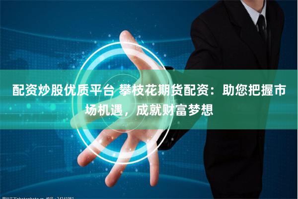 配资炒股优质平台 攀枝花期货配资：助您把握市场机遇，成就财富梦想