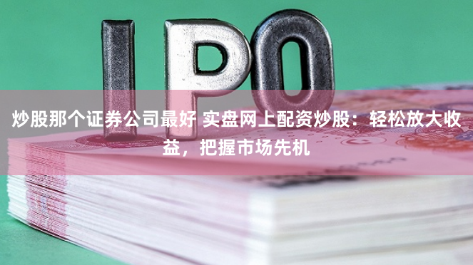 炒股那个证券公司最好 实盘网上配资炒股：轻松放大收益，把握市场先机