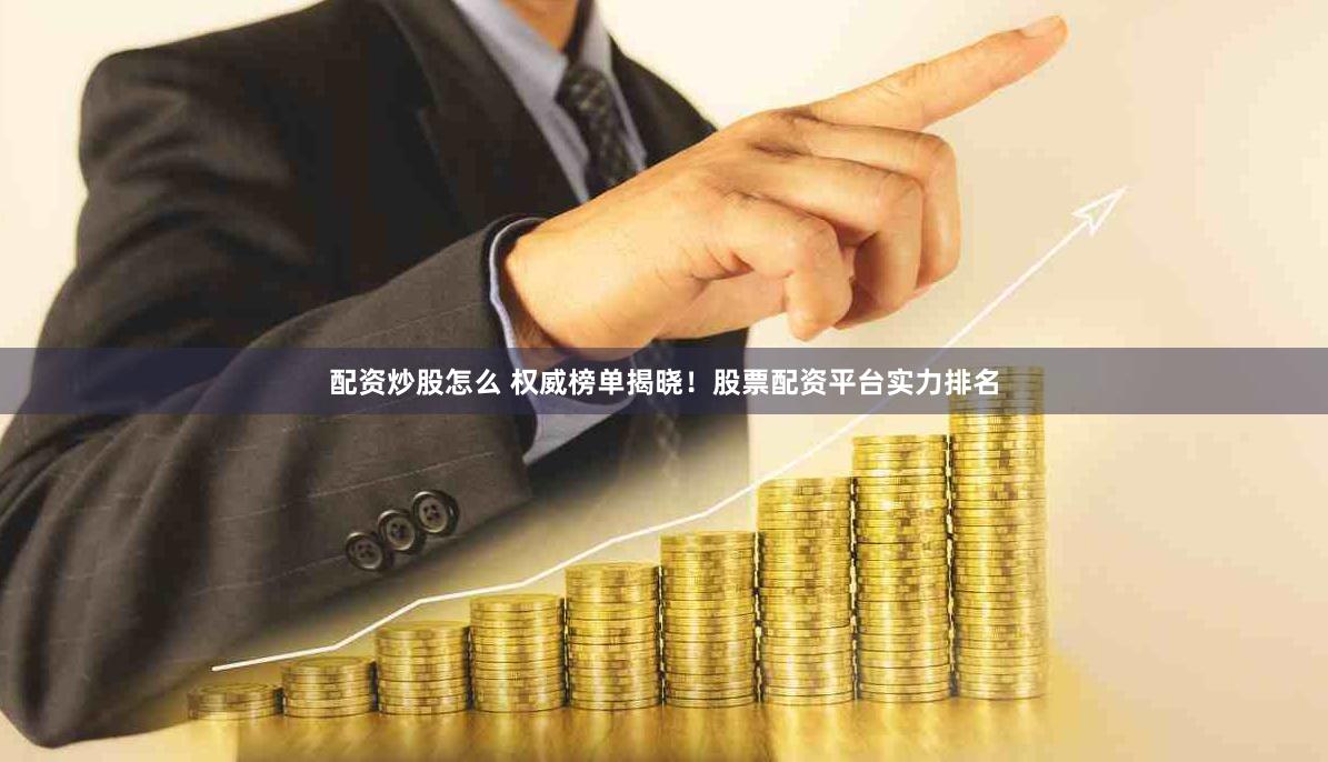 配资炒股怎么 权威榜单揭晓！股票配资平台实力排名