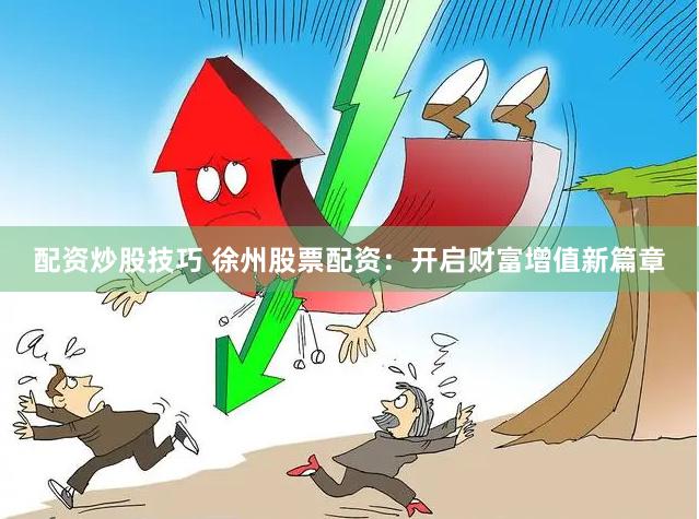 配资炒股技巧 徐州股票配资：开启财富增值新篇章