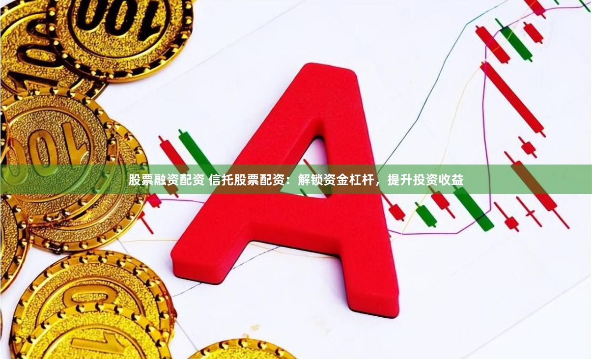 股票融资配资 信托股票配资：解锁资金杠杆，提升投资收益