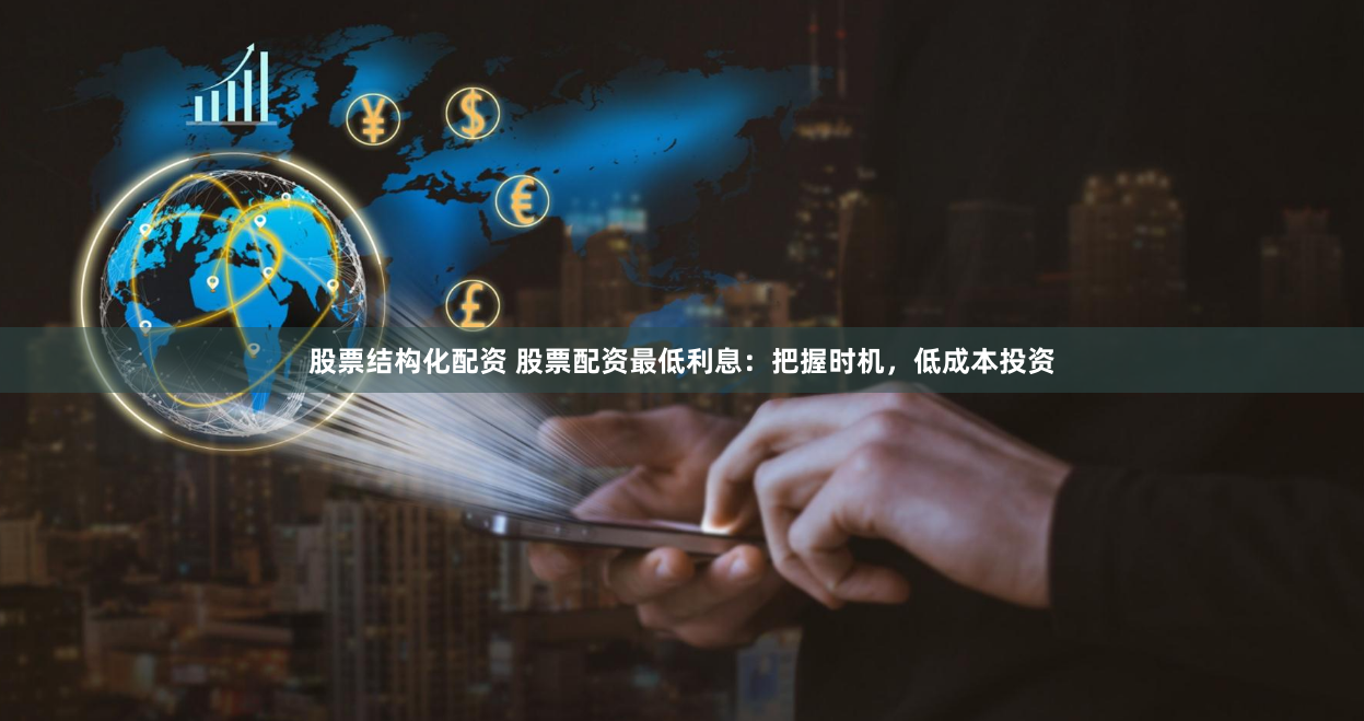 股票结构化配资 股票配资最低利息：把握时机，低成本投资