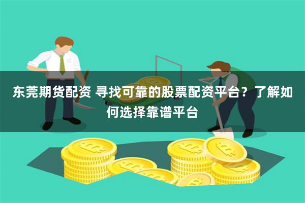 东莞期货配资 寻找可靠的股票配资平台？了解如何选择靠谱平台
