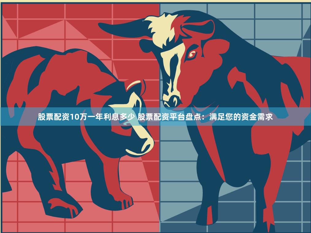 股票配资10万一年利息多少 股票配资平台盘点：满足您的资金需求