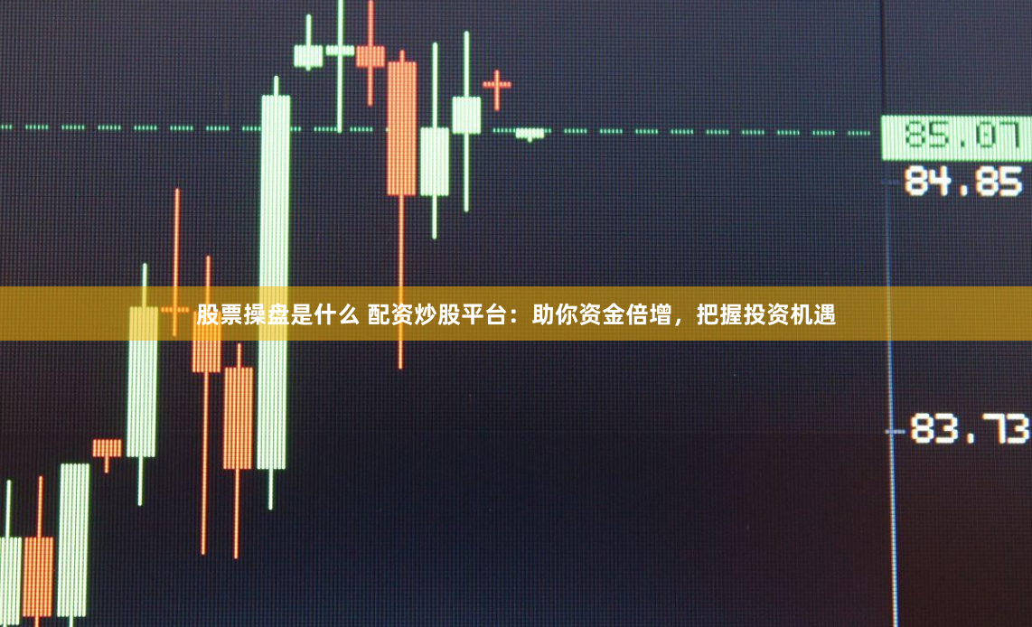 股票操盘是什么 配资炒股平台：助你资金倍增，把握投资机遇