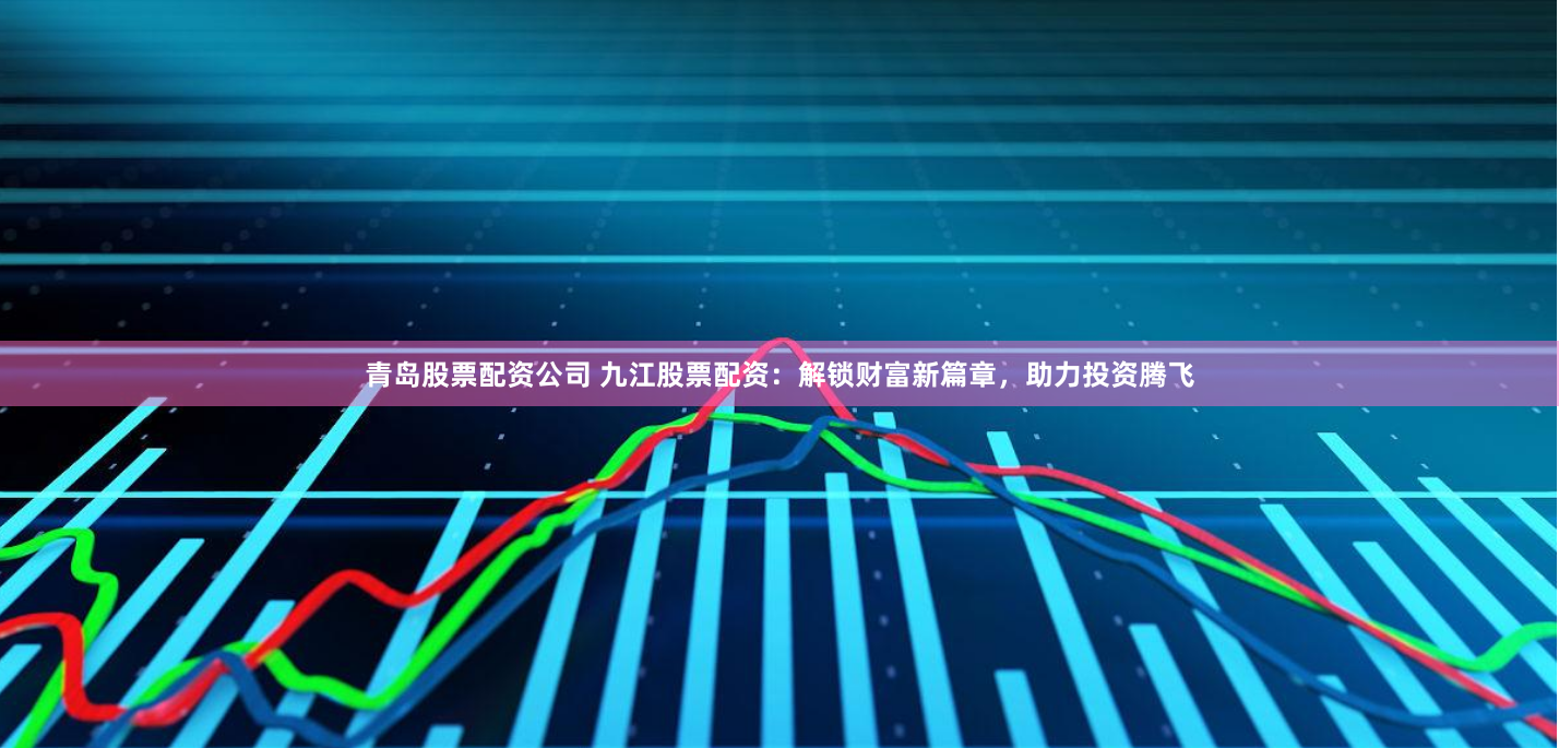 青岛股票配资公司 九江股票配资：解锁财富新篇章，助力投资腾飞