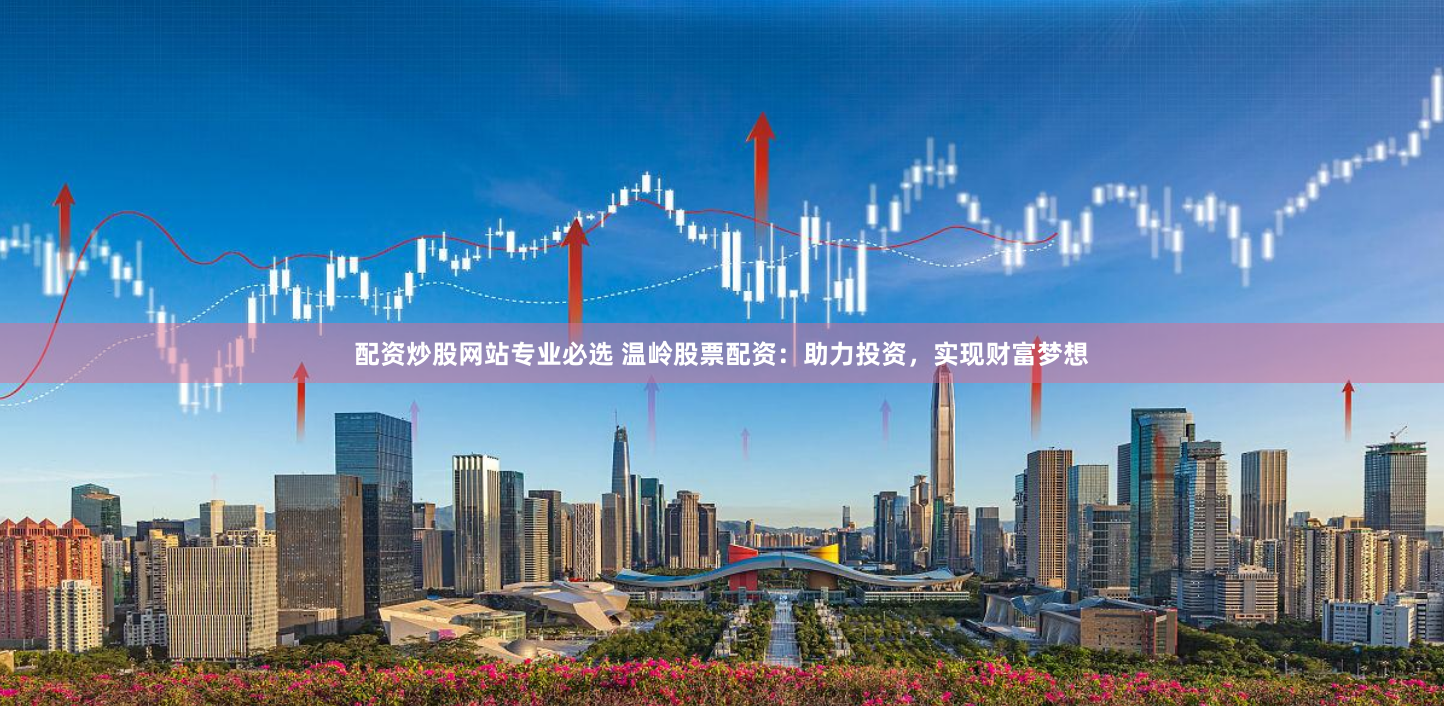 配资炒股网站专业必选 温岭股票配资:助力投资,实现财富梦想