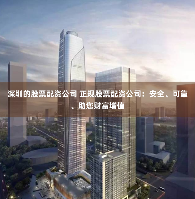 深圳的股票配资公司 正规股票配资公司：安全、可靠、助您财富增值